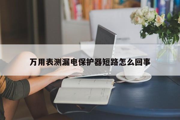 萬用表測漏電保護器短路怎么回事