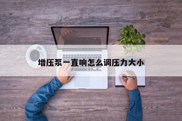 增壓泵一直響怎么調壓力大小