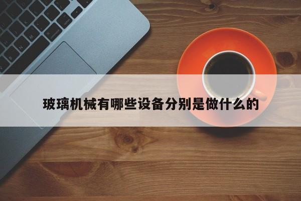玻璃機械有哪些設備分別是做什么的