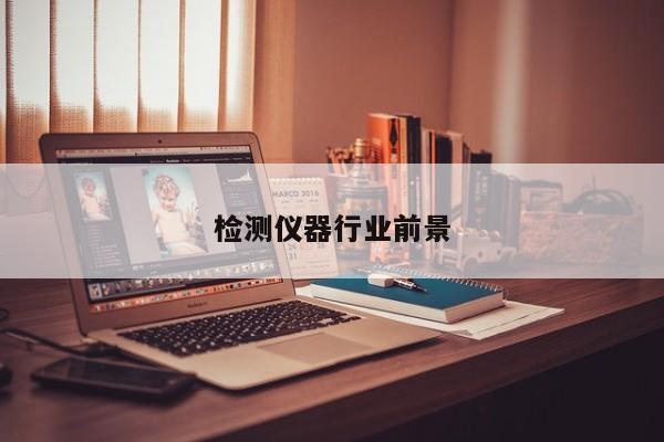 檢測儀器行業(yè)前景


