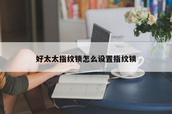 好太太指紋鎖怎么設置指紋鎖
