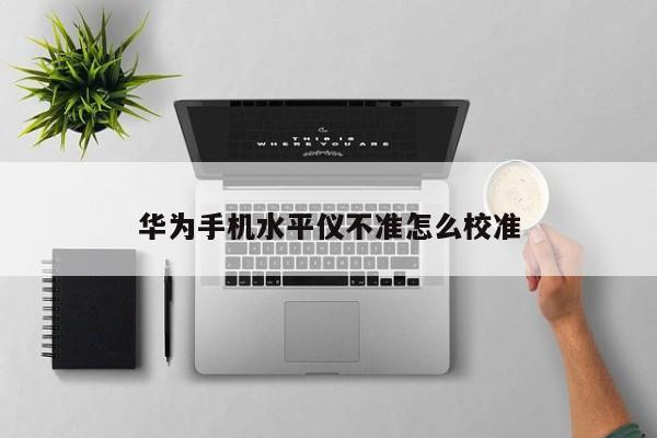 華為手機水平儀不準怎么校準