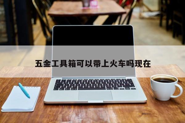 五金工具箱可以帶上火車嗎現在
