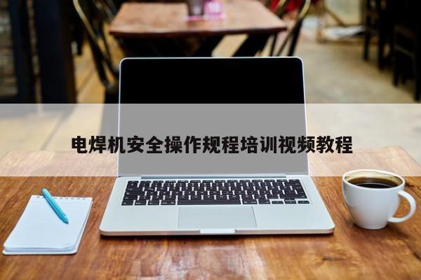電焊機安全操作規(guī)程培訓視頻教程
