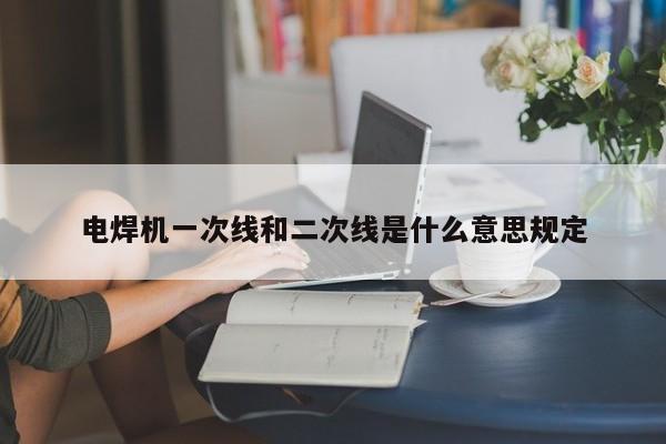 電焊機一次線和二次線是什么意思規定
