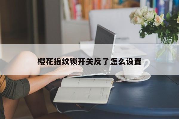 櫻花指紋鎖開關反了怎么設置