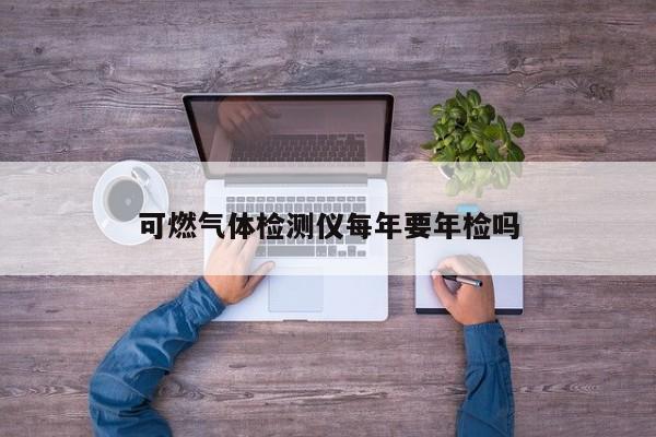 可燃氣體檢測儀每年要年檢嗎